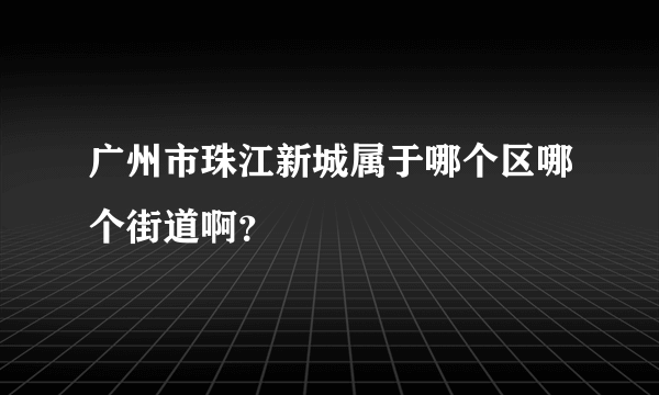 广州市珠江新城属于哪个区哪个街道啊？