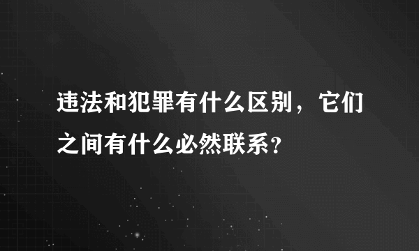 违法和犯罪有什么区别，它们之间有什么必然联系？