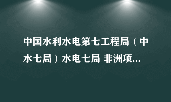 中国水利水电第七工程局（中水七局）水电七局 非洲项目怎么样？我是学英语的。可能被派去工作