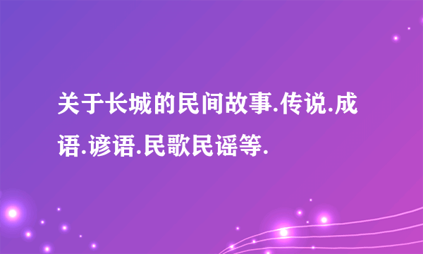 关于长城的民间故事.传说.成语.谚语.民歌民谣等.