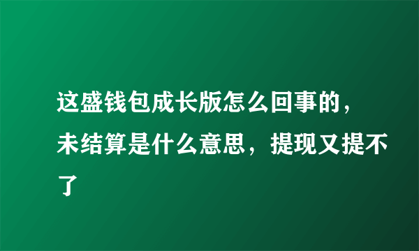 这盛钱包成长版怎么回事的，未结算是什么意思，提现又提不了