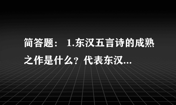 简答题： 1.东汉五言诗的成熟之作是什么？代表东汉五言诗最高成就的作品是什么？