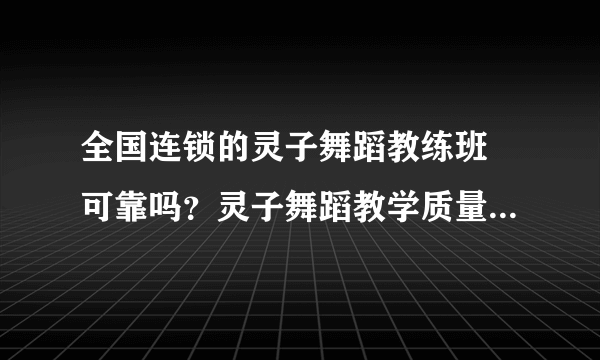 全国连锁的灵子舞蹈教练班 可靠吗？灵子舞蹈教学质量怎么样？，可以全国转校，是真的吗？教练证好不好考