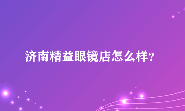 济南精益眼镜店怎么样？