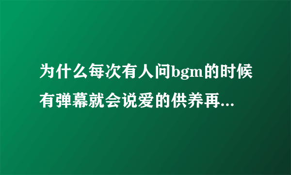 为什么每次有人问bgm的时候有弹幕就会说爱的供养再问我自杀