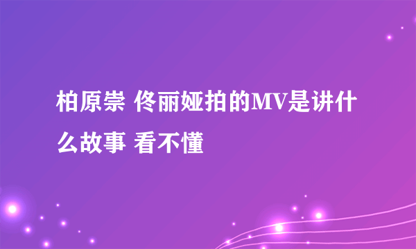 柏原崇 佟丽娅拍的MV是讲什么故事 看不懂