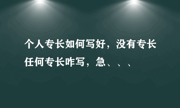 个人专长如何写好，没有专长任何专长咋写，急、、、