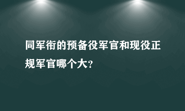 同军衔的预备役军官和现役正规军官哪个大？