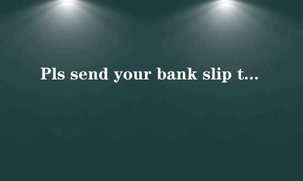 Pls send your bank slip to us简体中文怎么写