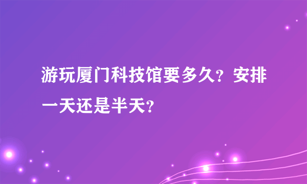 游玩厦门科技馆要多久？安排一天还是半天？