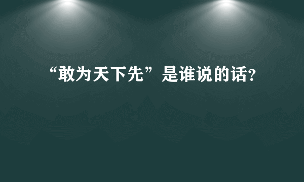 “敢为天下先”是谁说的话？