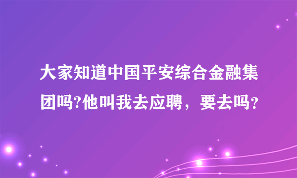 大家知道中国平安综合金融集团吗?他叫我去应聘，要去吗？