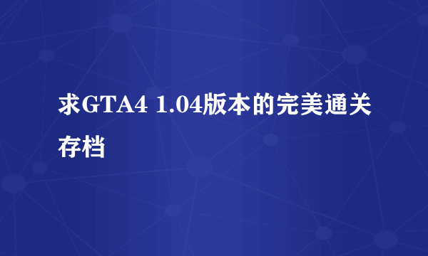 求GTA4 1.04版本的完美通关存档