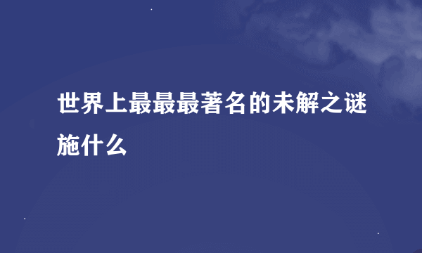 世界上最最最著名的未解之谜施什么