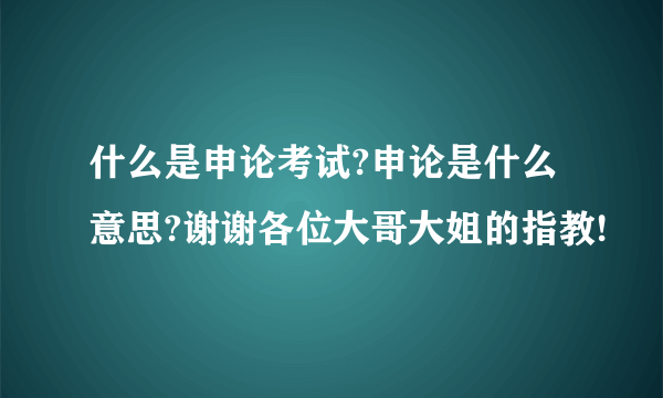 什么是申论考试?申论是什么意思?谢谢各位大哥大姐的指教!