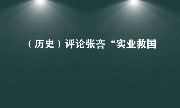 （历史）评论张謇“实业救国