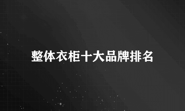 整体衣柜十大品牌排名
