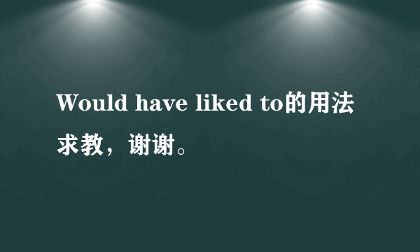 Would have liked to的用法求教，谢谢。