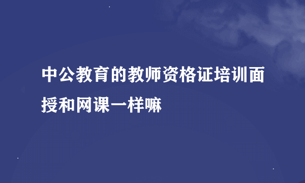 中公教育的教师资格证培训面授和网课一样嘛