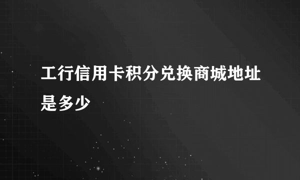 工行信用卡积分兑换商城地址是多少