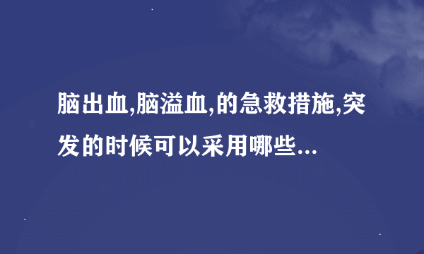 脑出血,脑溢血,的急救措施,突发的时候可以采用哪些应急措施?还有问题