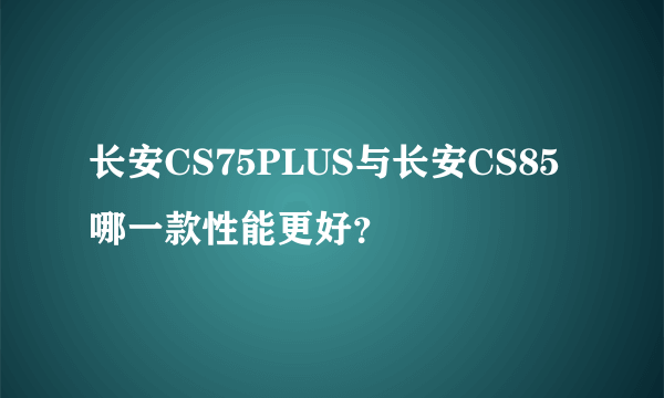 长安CS75PLUS与长安CS85哪一款性能更好？