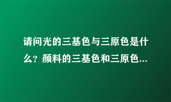 请问光的三基色与三原色是什么？颜料的三基色和三原色又是什么？