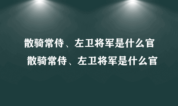 散骑常侍、左卫将军是什么官 散骑常侍、左卫将军是什么官