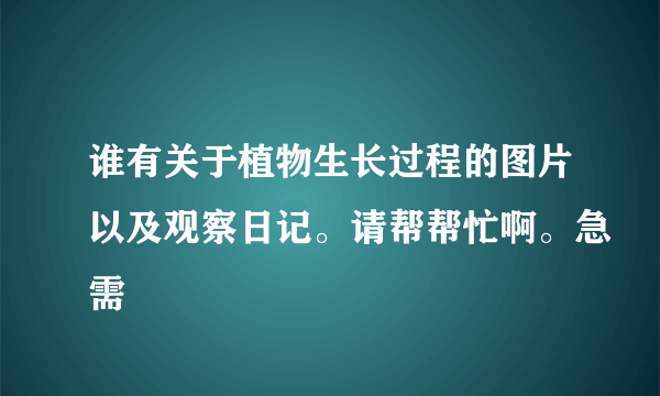 谁有关于植物生长过程的图片以及观察日记。请帮帮忙啊。急需