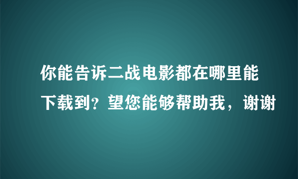 你能告诉二战电影都在哪里能下载到？望您能够帮助我，谢谢