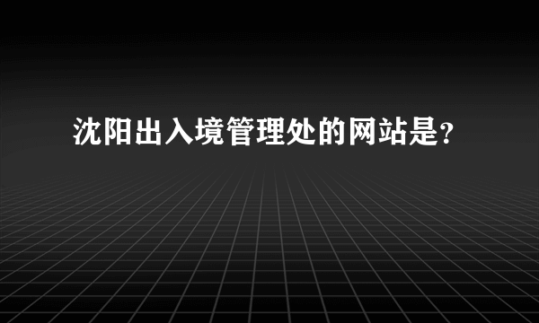 沈阳出入境管理处的网站是？