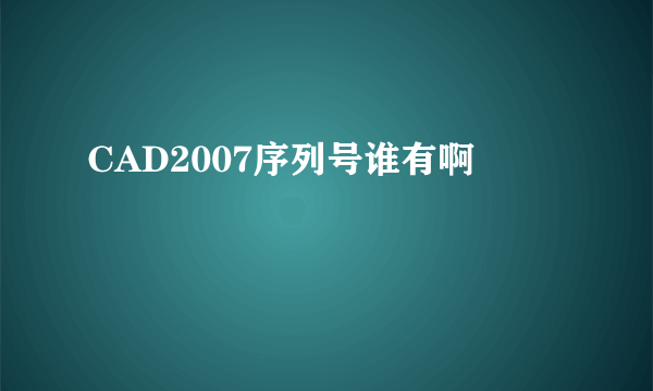 CAD2007序列号谁有啊