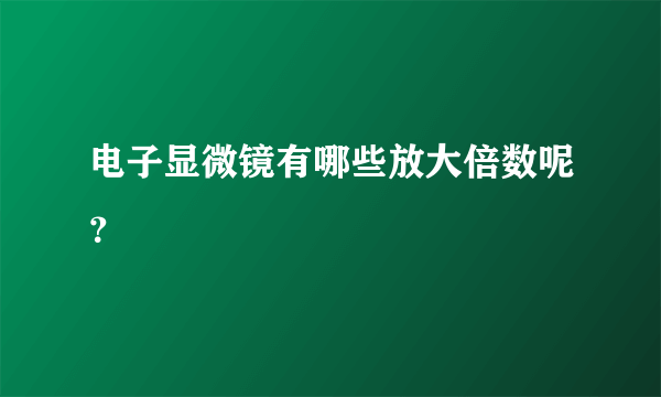 电子显微镜有哪些放大倍数呢？