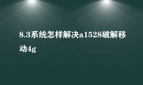 8.3系统怎样解决a1528破解移动4g