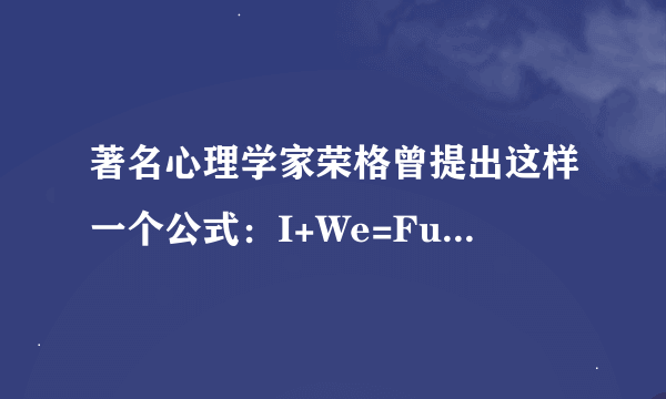 著名心理学家荣格曾提出这样一个公式：I+We=Fully。它的意思是说：一个人只有把自己融入集体中，才能最大