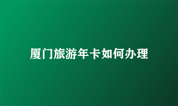 厦门旅游年卡如何办理