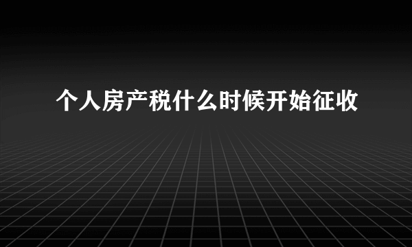 个人房产税什么时候开始征收