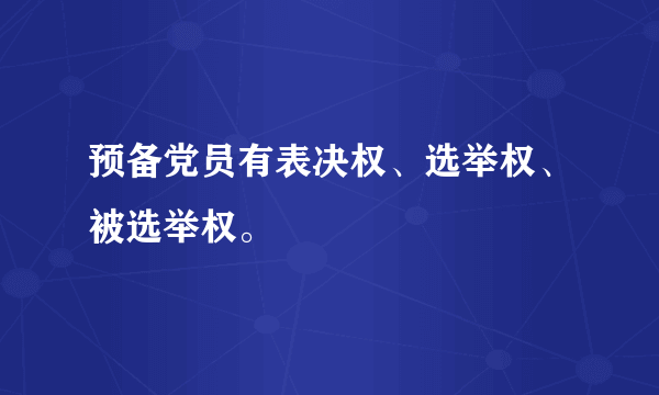 预备党员有表决权、选举权、被选举权。