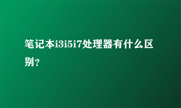 笔记本i3i5i7处理器有什么区别？