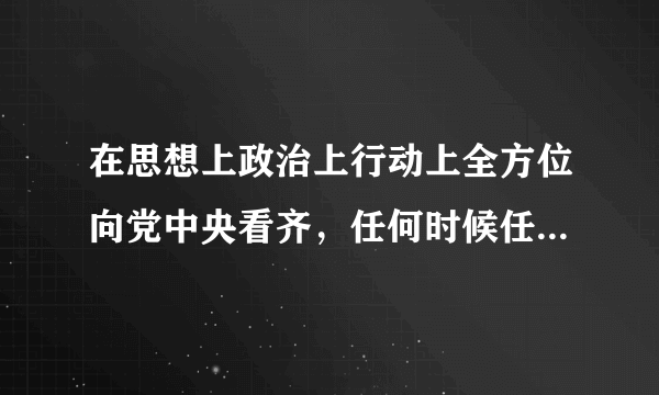 在思想上政治上行动上全方位向党中央看齐，任何时候任何情况下