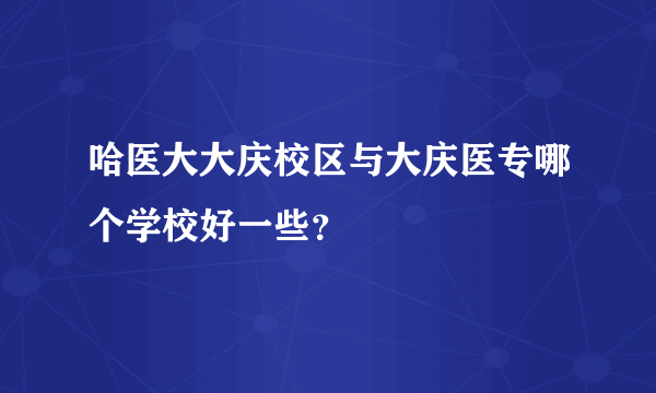哈医大大庆校区与大庆医专哪个学校好一些？