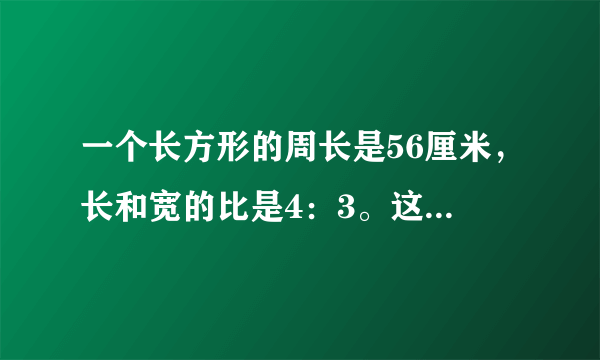 一个长方形的周长是56厘米，长和宽的比是4：3。这个长方形的面积是多少？？？？ 急用急用！！！！！！！！