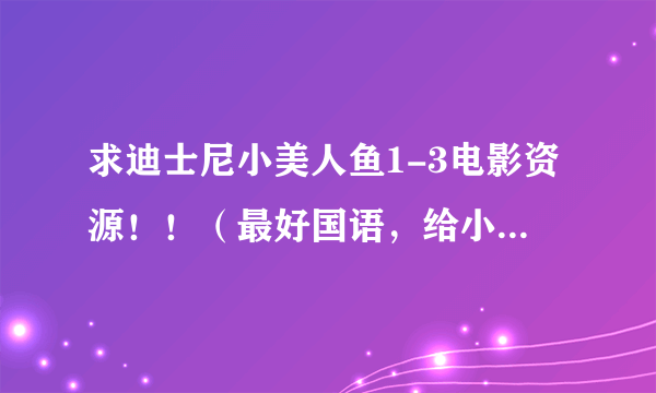 求迪士尼小美人鱼1-3电影资源！！（最好国语，给小朋友看的）