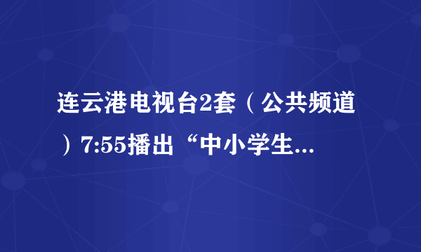 连云港电视台2套（公共频道）7:55播出“中小学生素质教育与考试心理”专题节目，怎么找不到？郁闷。