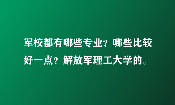 军校都有哪些专业？哪些比较好一点？解放军理工大学的。