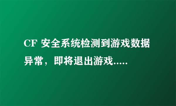 CF 安全系统检测到游戏数据异常，即将退出游戏... 错误代码23-0 怎么修复? 高手帮我！