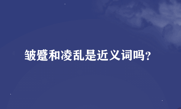 皱蹙和凌乱是近义词吗？