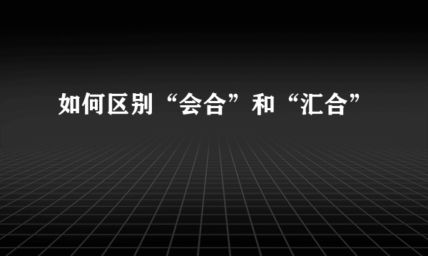 如何区别“会合”和“汇合”