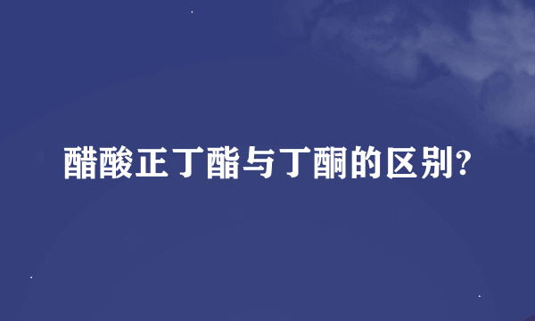 醋酸正丁酯与丁酮的区别?