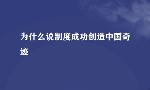 为什么说制度成功创造中国奇迹